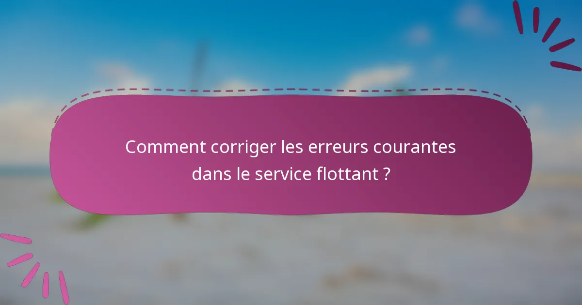 Comment corriger les erreurs courantes dans le service flottant ?