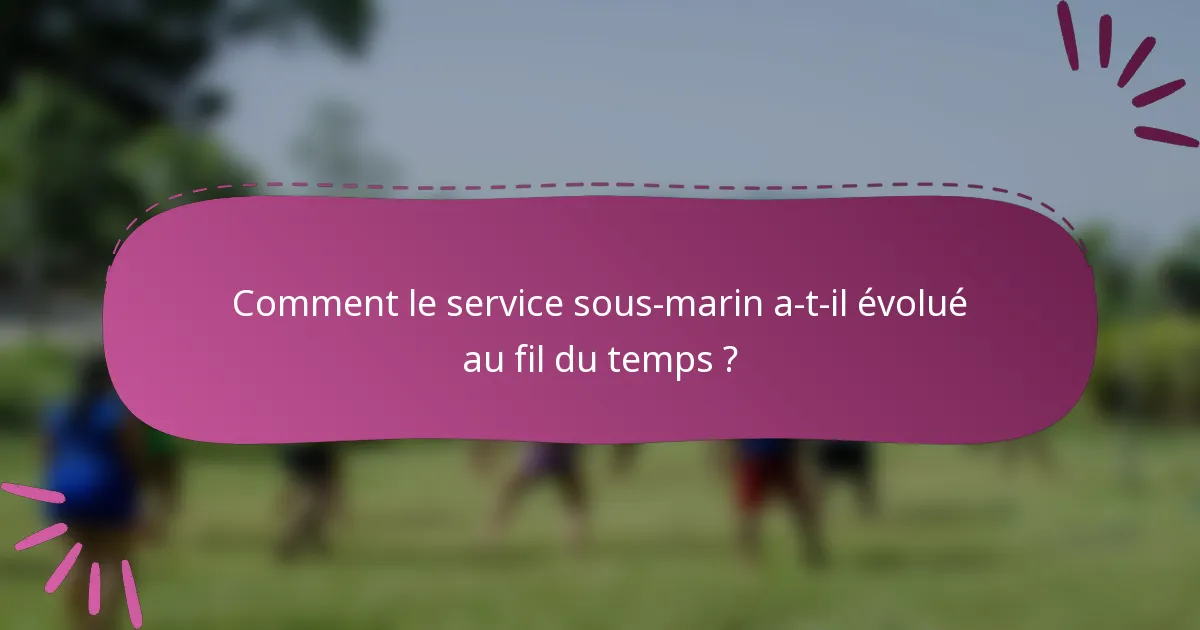 Comment le service sous-marin a-t-il évolué au fil du temps ?
