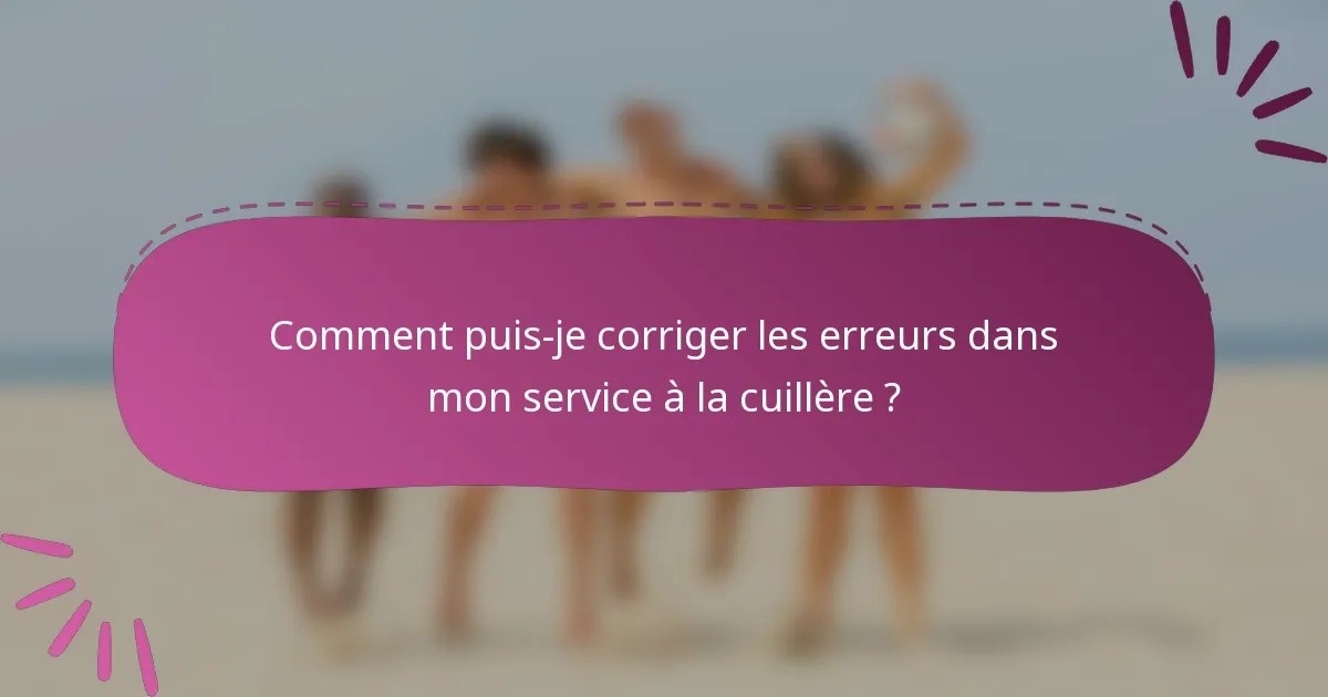 Comment puis-je corriger les erreurs dans mon service à la cuillère ?