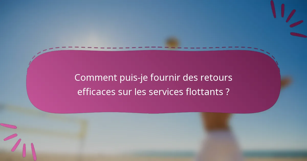 Comment puis-je fournir des retours efficaces sur les services flottants ?