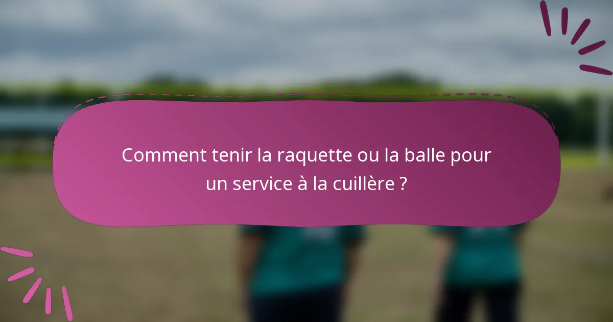 Comment tenir la raquette ou la balle pour un service à la cuillère ?