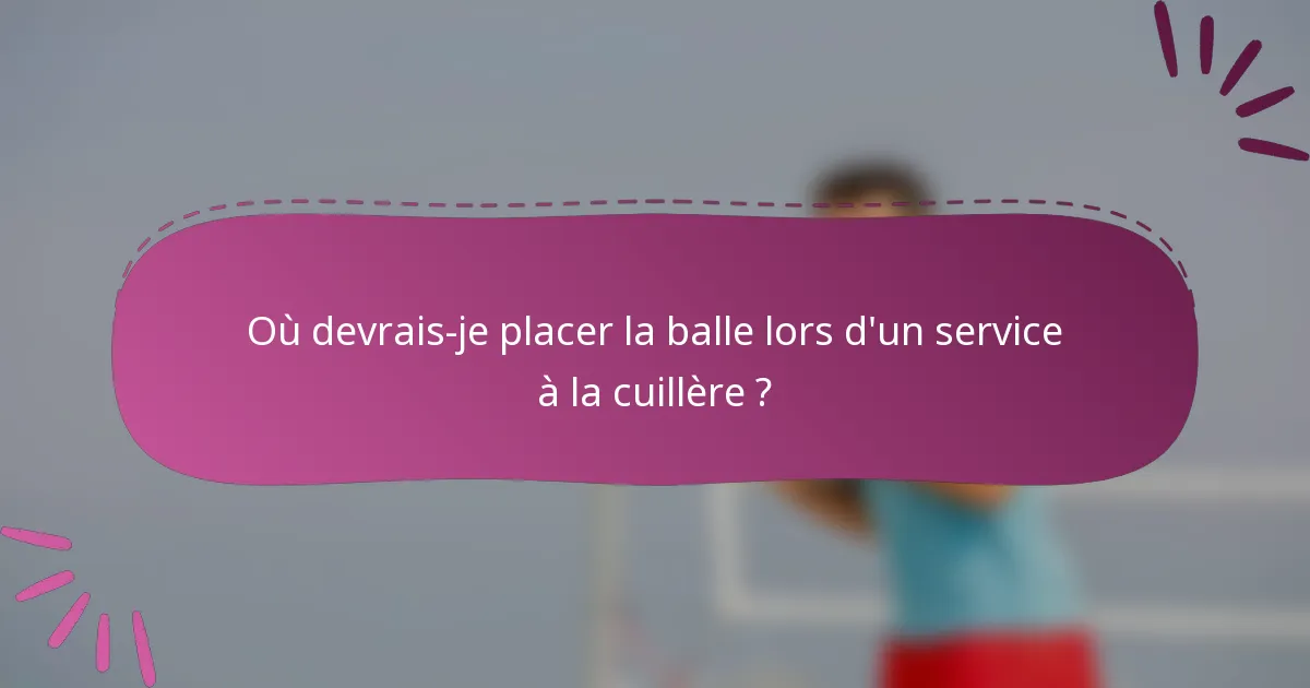 Où devrais-je placer la balle lors d'un service à la cuillère ?