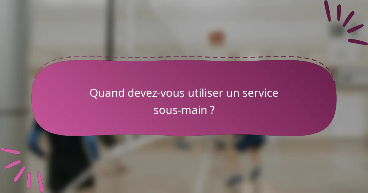 Quand devez-vous utiliser un service sous-main ?