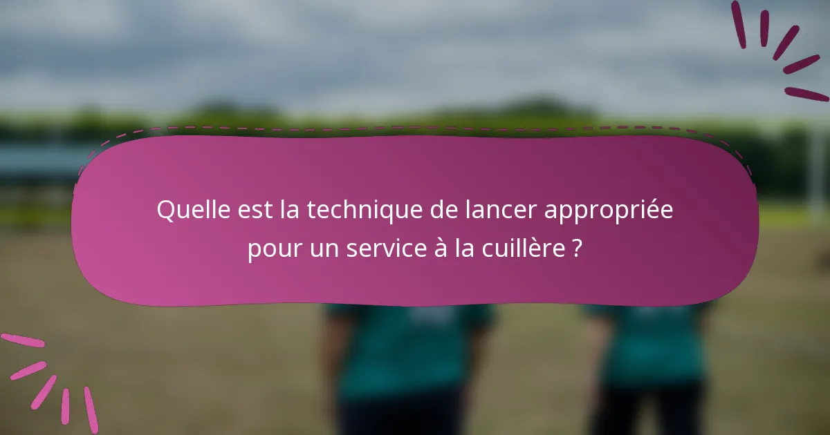 Quelle est la technique de lancer appropriée pour un service à la cuillère ?