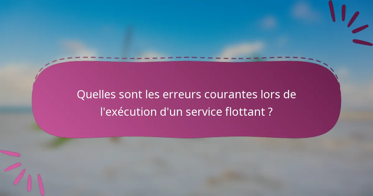 Quelles sont les erreurs courantes lors de l'exécution d'un service flottant ?