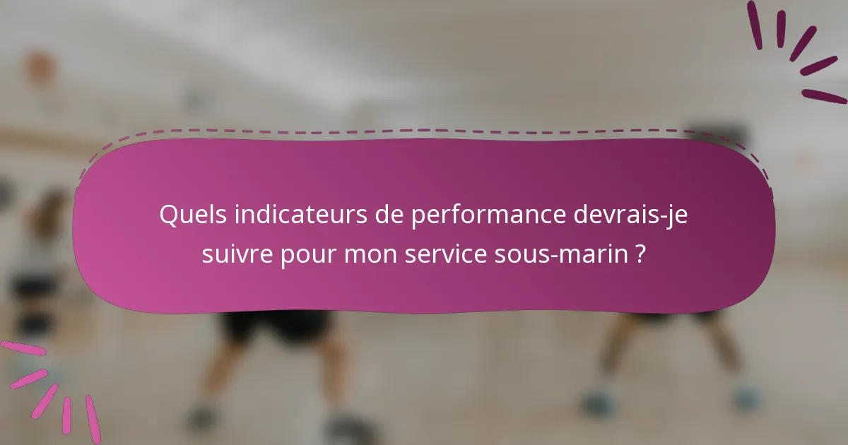 Quels indicateurs de performance devrais-je suivre pour mon service sous-marin ?