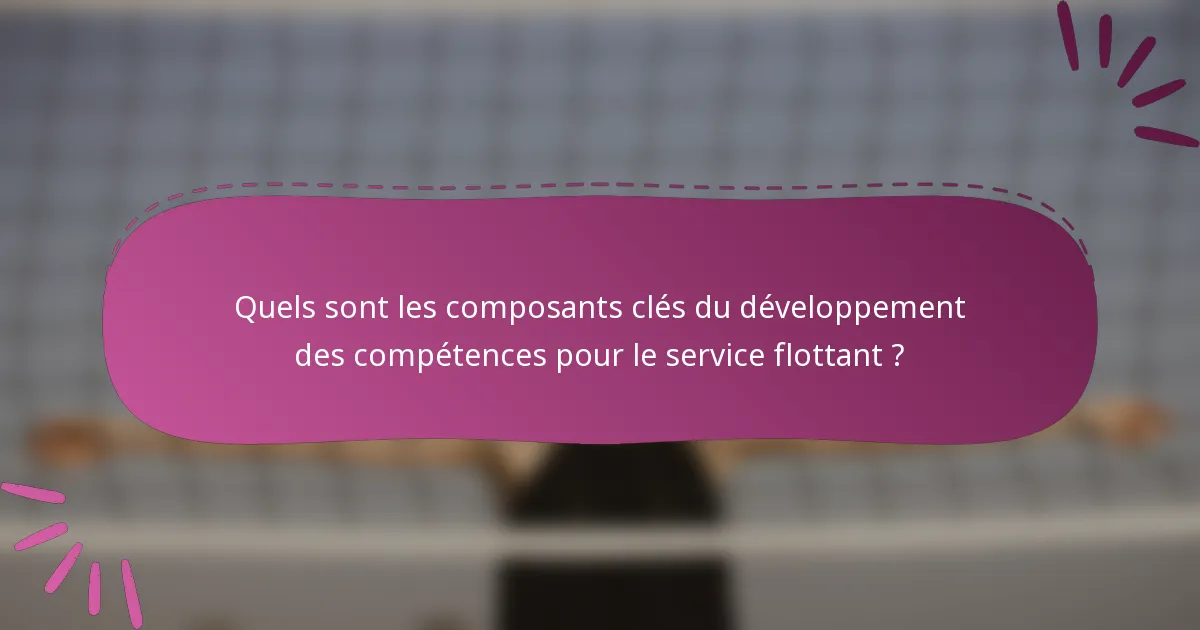 Quels sont les composants clés du développement des compétences pour le service flottant ?